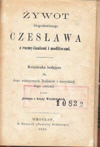 Miniatura okładki  Żywot błogosławionego Czesława z rozmyślaniami i modlitwami. Książeczka budująca dla Jego wdzięcznych Rodaków i wszystkich Jego czcicieli przez jednego z księży Wrocławskich.